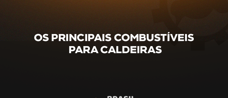 OS PRINCIPAIS COMBUSTÍVEIS PARA CALDEIRAS